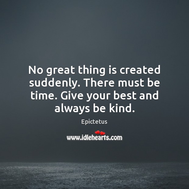 No great thing is created suddenly. There must be time. Give your best and always be kind. Image