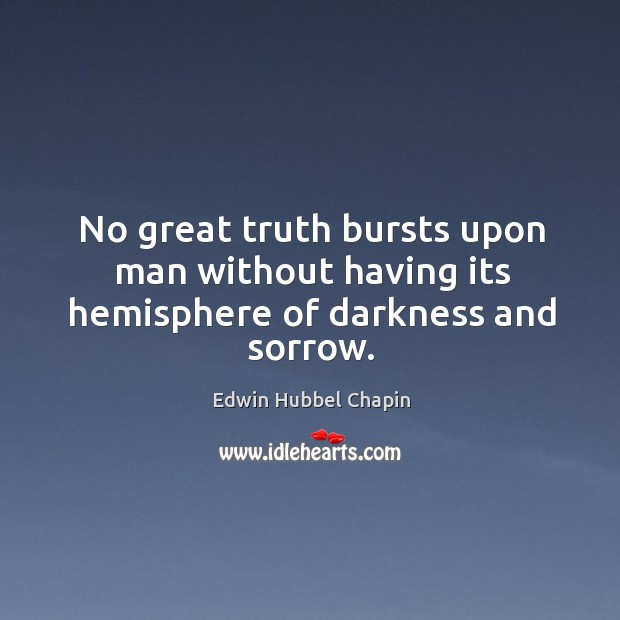 No great truth bursts upon man without having its hemisphere of darkness and sorrow. Edwin Hubbel Chapin Picture Quote