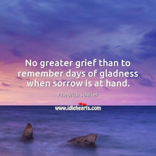 No greater grief than to remember days of gladness when sorrow is at hand. Friedrich Schiller Picture Quote
