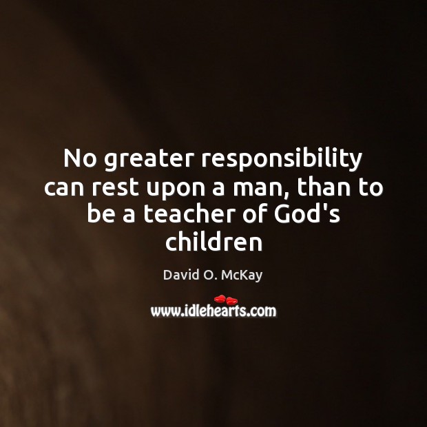 No greater responsibility can rest upon a man, than to be a teacher of God’s children David O. McKay Picture Quote