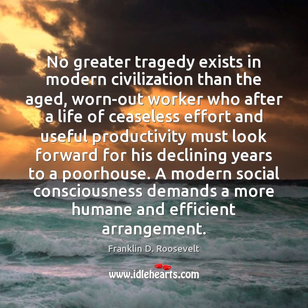 No greater tragedy exists in modern civilization than the aged, worn-out worker Franklin D. Roosevelt Picture Quote