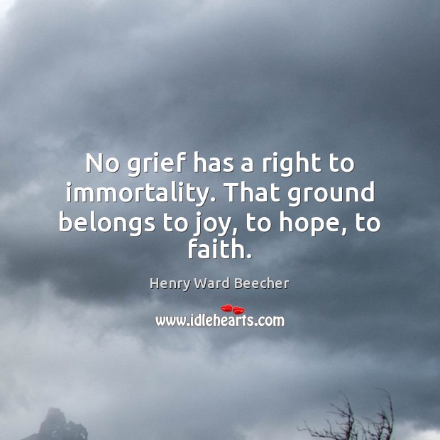 No grief has a right to immortality. That ground belongs to joy, to hope, to faith. Henry Ward Beecher Picture Quote