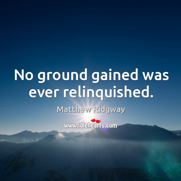 No ground gained was ever relinquished. Matthew Ridgway Picture Quote