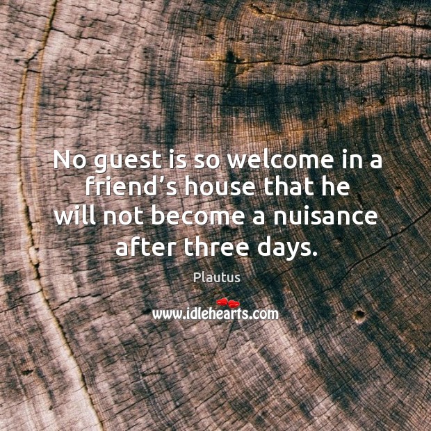 No guest is so welcome in a friend’s house that he will not become a nuisance after three days. Plautus Picture Quote
