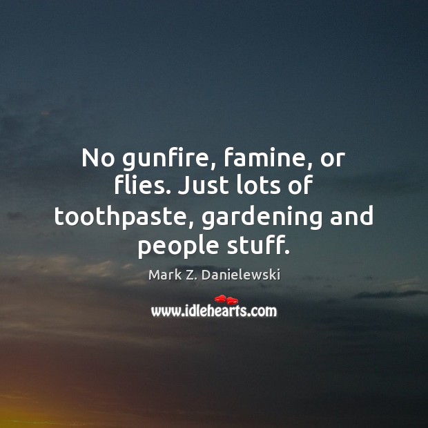 No gunfire, famine, or flies. Just lots of toothpaste, gardening and people stuff. Mark Z. Danielewski Picture Quote