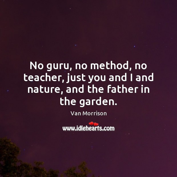 No guru, no method, no teacher, just you and I and nature, and the father in the garden. Van Morrison Picture Quote