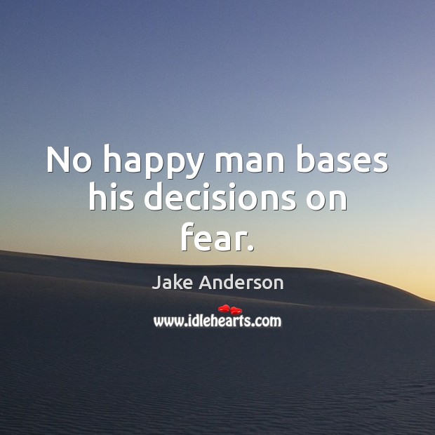 No happy man bases his decisions on fear. 