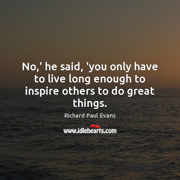 No,’ he said, ‘you only have to live long enough to inspire others to do great things. Richard Paul Evans Picture Quote