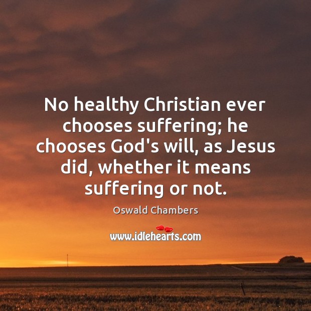No healthy Christian ever chooses suffering; he chooses God’s will, as Jesus Oswald Chambers Picture Quote