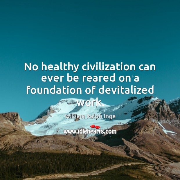 No healthy civilization can ever be reared on a foundation of devitalized work. William Ralph Inge Picture Quote