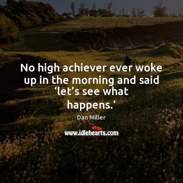 No high achiever ever woke up in the morning and said ‘let’s see what happens.’ Dan Miller Picture Quote