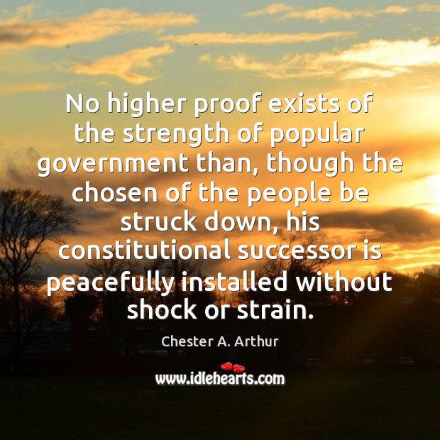 No higher proof exists of the strength of popular government than, though Chester A. Arthur Picture Quote