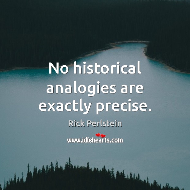 No historical analogies are exactly precise. Rick Perlstein Picture Quote