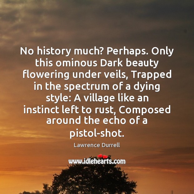 No history much? Perhaps. Only this ominous Dark beauty flowering under veils, Lawrence Durrell Picture Quote