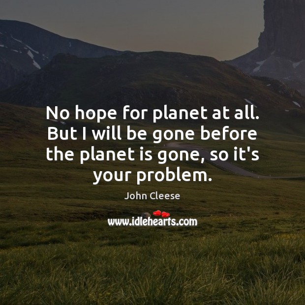 No hope for planet at all. But I will be gone before John Cleese Picture Quote