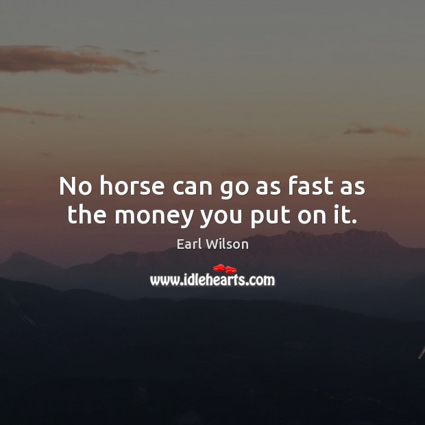 No horse can go as fast as the money you put on it. Earl Wilson Picture Quote