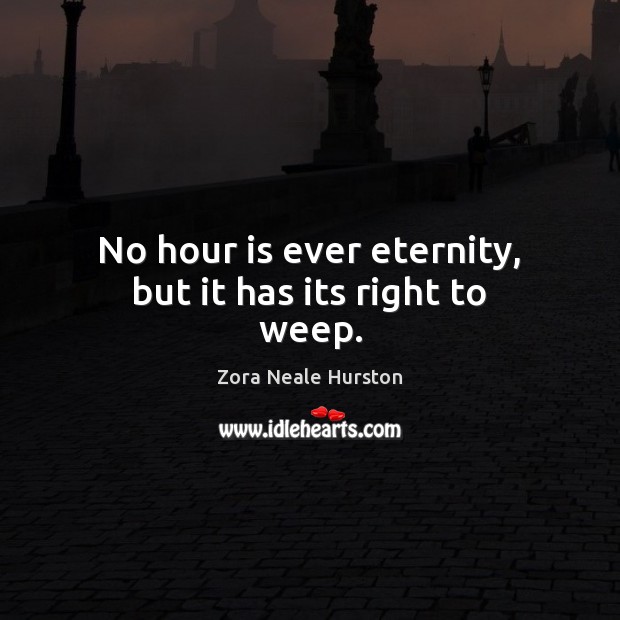 No hour is ever eternity, but it has its right to weep. Zora Neale Hurston Picture Quote