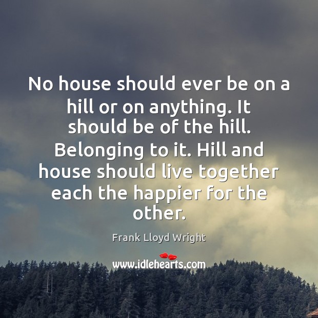 No house should ever be on a hill or on anything. It Frank Lloyd Wright Picture Quote