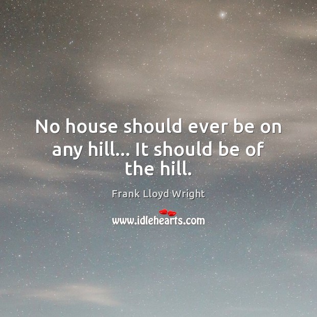 No house should ever be on any hill… It should be of the hill. Image
