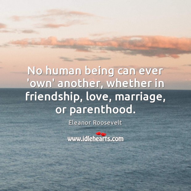 No human being can ever ‘own’ another, whether in friendship, love, marriage, Eleanor Roosevelt Picture Quote