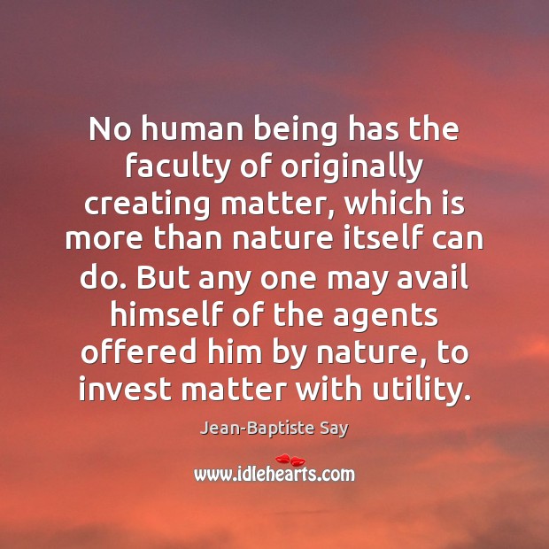 No human being has the faculty of originally creating matter, which is Jean-Baptiste Say Picture Quote