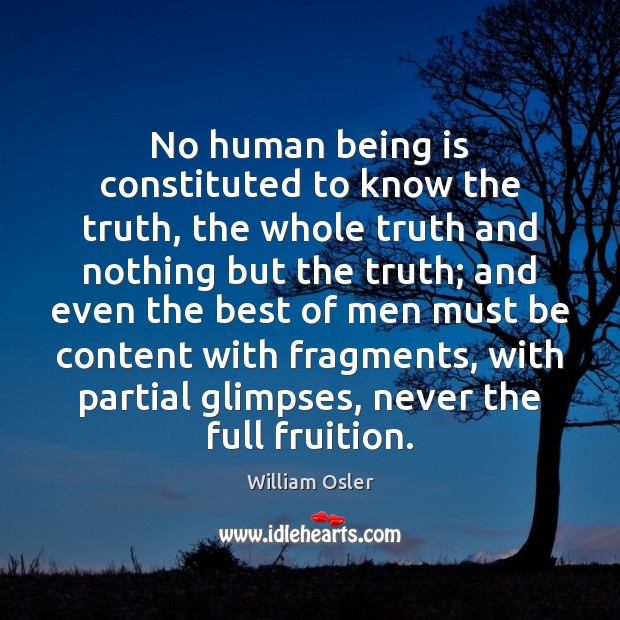 No human being is constituted to know the truth, the whole truth William Osler Picture Quote