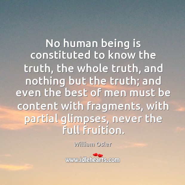 No human being is constituted to know the truth, the whole truth, and nothing but the truth William Osler Picture Quote