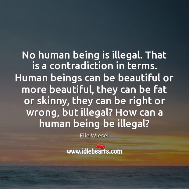 No human being is illegal. That is a contradiction in terms. Human Elie Wiesel Picture Quote