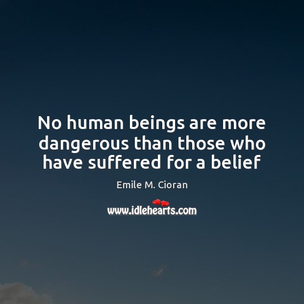 No human beings are more dangerous than those who have suffered for a belief Emile M. Cioran Picture Quote