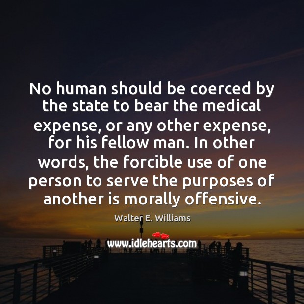 No human should be coerced by the state to bear the medical Walter E. Williams Picture Quote