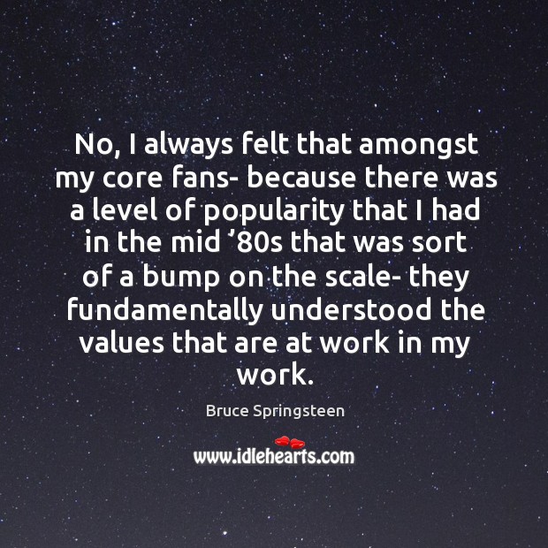 No, I always felt that amongst my core fans- because there was a level Bruce Springsteen Picture Quote