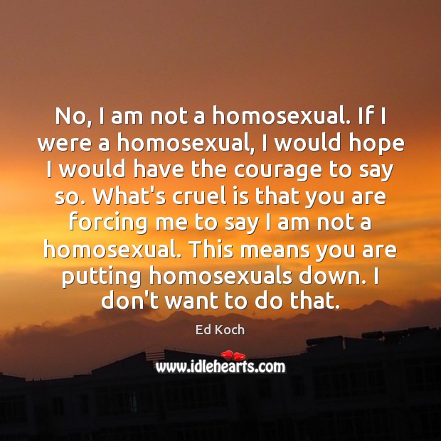 No, I am not a homosexual. If I were a homosexual, I Ed Koch Picture Quote