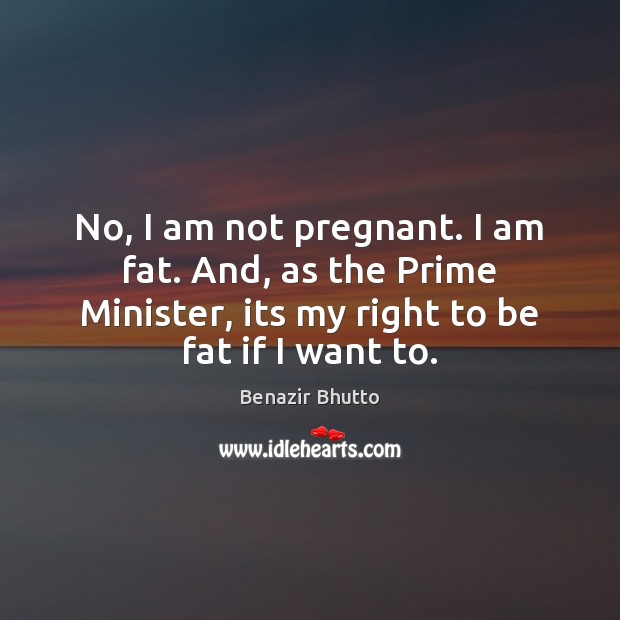 No, I am not pregnant. I am fat. And, as the Prime Benazir Bhutto Picture Quote