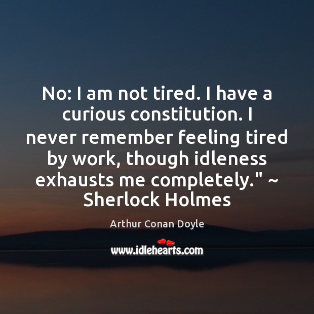 No: I am not tired. I have a curious constitution. I never Arthur Conan Doyle Picture Quote
