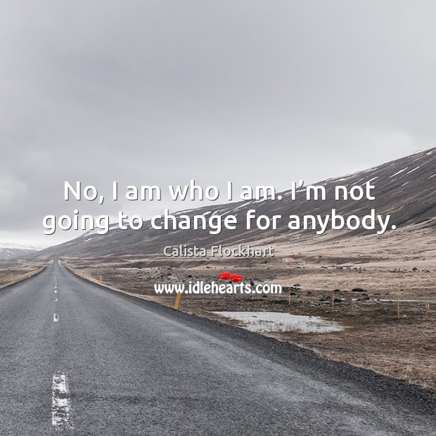 No, I am who I am. I’m not going to change for anybody. Calista Flockhart Picture Quote