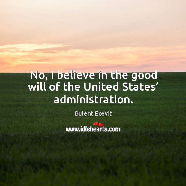 No, I believe in the good will of the united states’ administration. Bulent Ecevit Picture Quote