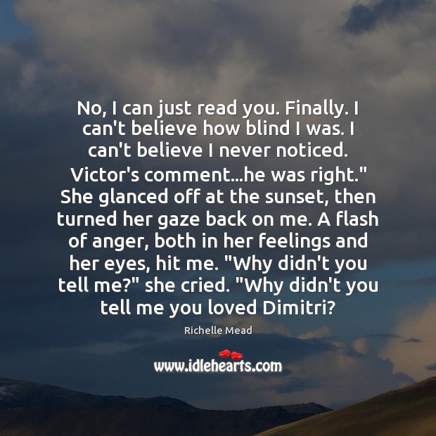 No, I can just read you. Finally. I can’t believe how blind Richelle Mead Picture Quote
