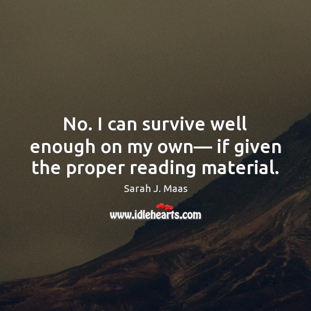 No. I can survive well enough on my own— if given the proper reading material. Sarah J. Maas Picture Quote