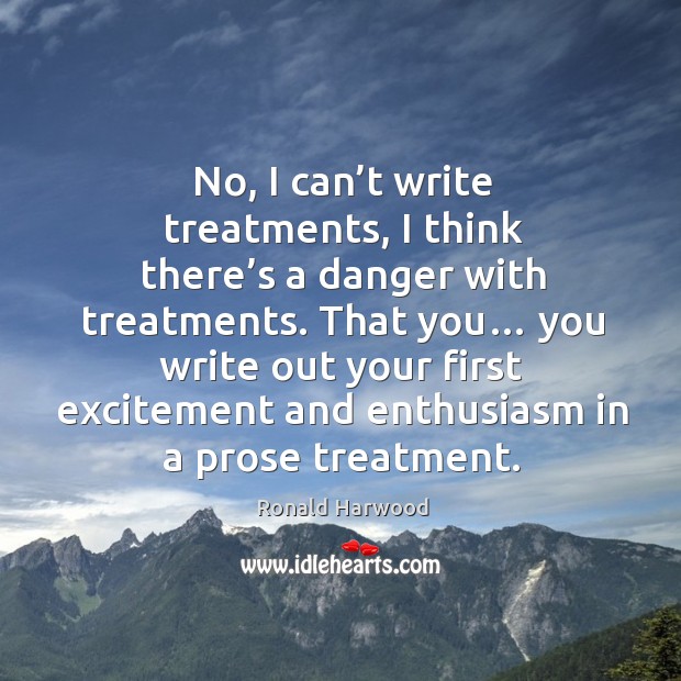 No, I can’t write treatments, I think there’s a danger with treatments. Ronald Harwood Picture Quote