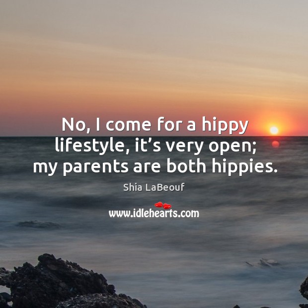 No, I come for a hippy lifestyle, it’s very open; my parents are both hippies. Shia LaBeouf Picture Quote