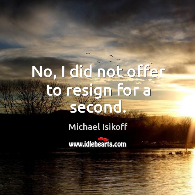 No, I did not offer to resign for a second. Michael Isikoff Picture Quote