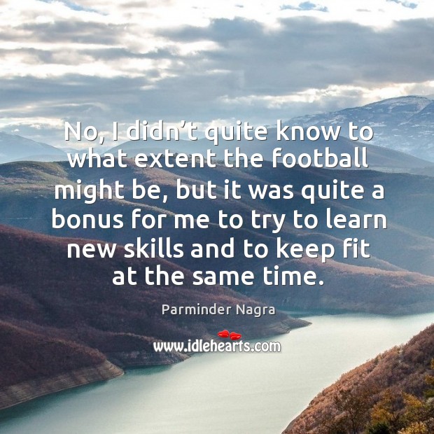 No, I didn’t quite know to what extent the football might be Parminder Nagra Picture Quote