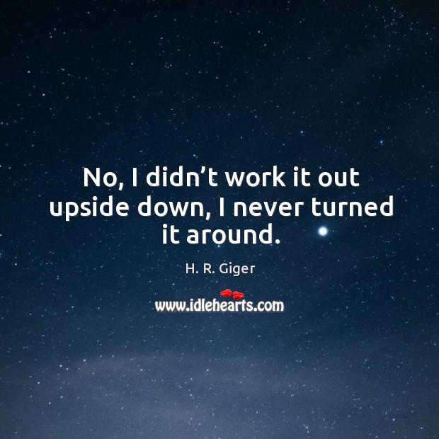 No, I didn’t work it out upside down, I never turned it around. H. R. Giger Picture Quote