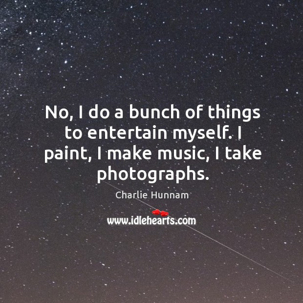 No, I do a bunch of things to entertain myself. I paint, I make music, I take photographs. Charlie Hunnam Picture Quote