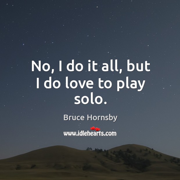 No, I do it all, but I do love to play solo. Bruce Hornsby Picture Quote