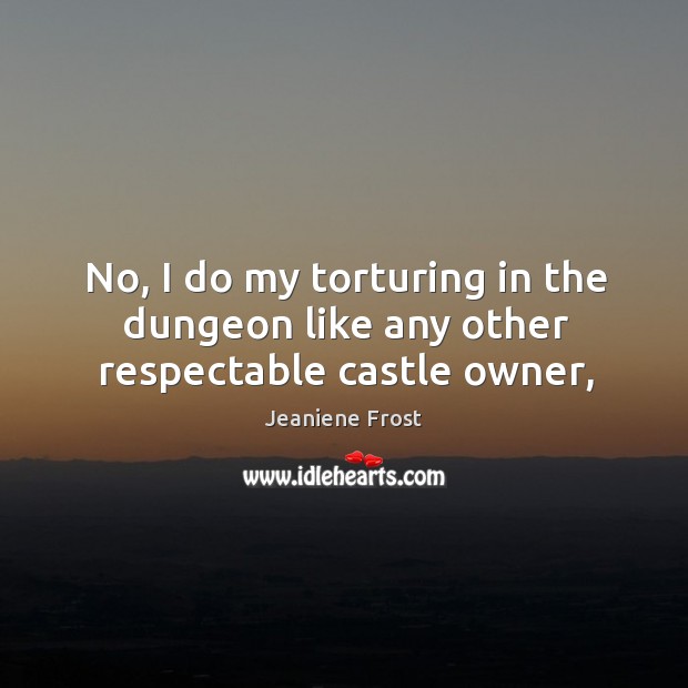 No, I do my torturing in the dungeon like any other respectable castle owner, Jeaniene Frost Picture Quote