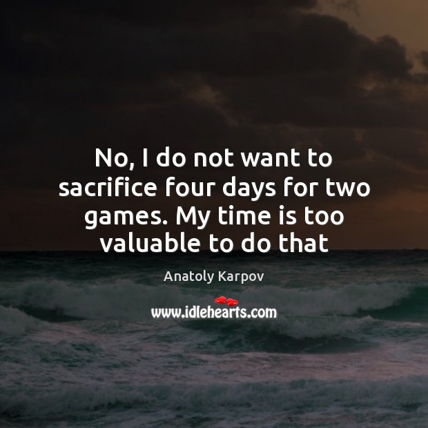 No, I do not want to sacrifice four days for two games. My time is too valuable to do that Anatoly Karpov Picture Quote