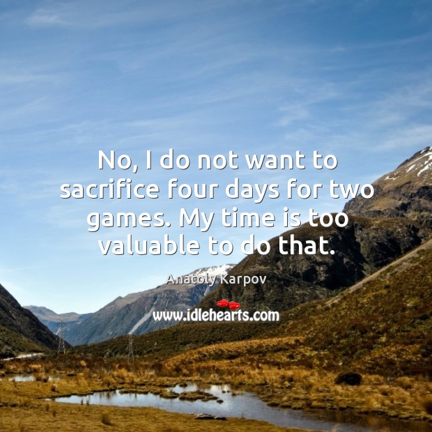 No, I do not want to sacrifice four days for two games. My time is too valuable to do that. Anatoly Karpov Picture Quote