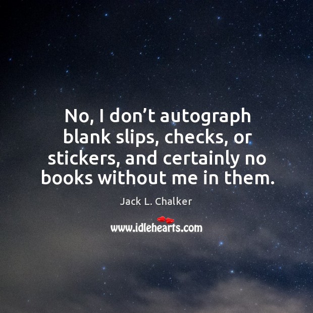 No, I don’t autograph blank slips, checks, or stickers, and certainly no books without me in them. Jack L. Chalker Picture Quote