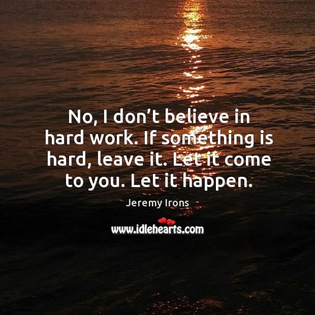 No, I don’t believe in hard work. If something is hard, leave it. Let it come to you. Let it happen. Image